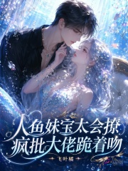 人鱼妹宝太会撩，疯批大佬跪着吻