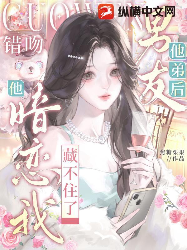 错吻男友他弟后，他暗恋我藏不住了